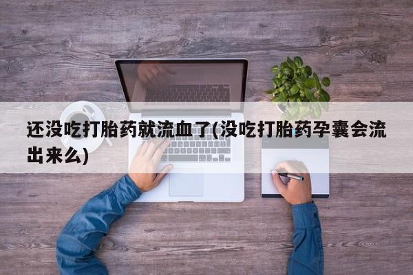 卖正品米索前列醇片微信还没吃打胎药就流血了(没吃打胎药孕囊会流出来么)