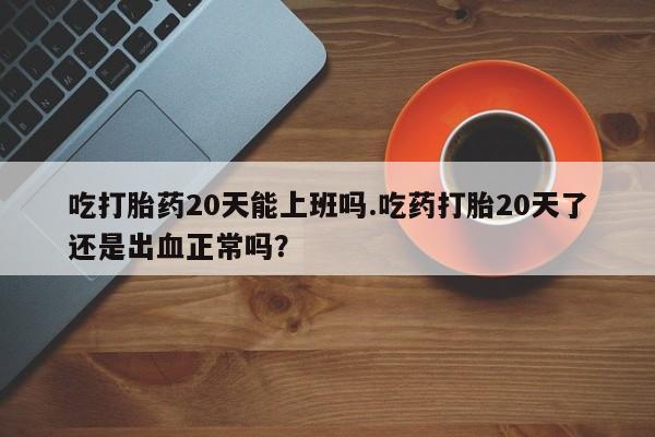 卖正品米索前列醇片微信吃打胎药20天能上班吗.吃药打胎20天了还是出血正常吗？