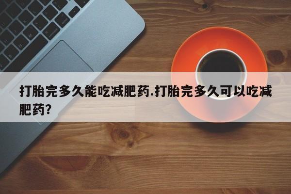 卖正品米索前列醇片微信打胎完多久能吃减肥药.打胎完多久可以吃减肥药？