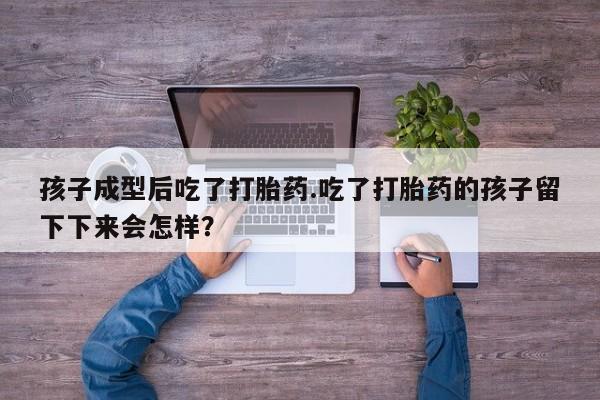 卖正品米索前列醇片微信孩子成型后吃了打胎药.吃了打胎药的孩子留下下来会怎样？