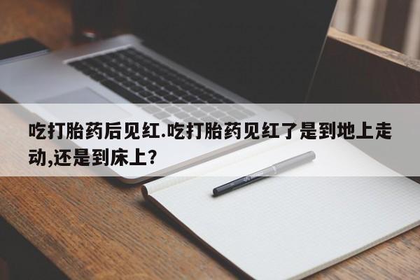 卖正品米索前列醇片微信吃打胎药后见红.吃打胎药见红了是到地上走动,还是到床上？