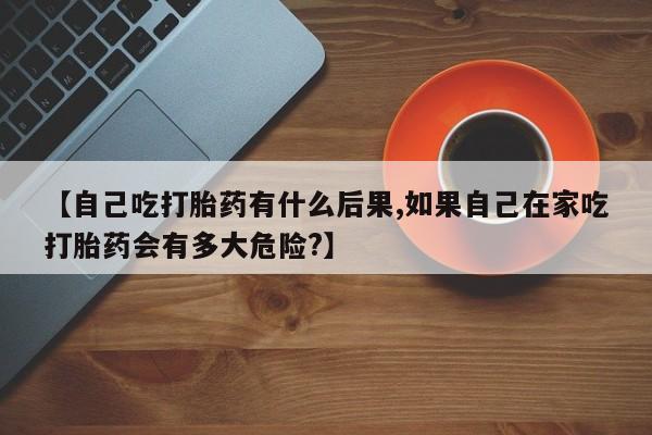 卖正品米索前列醇片微信【自己吃打胎药有什么后果,如果自己在家吃打胎药会有多大危险?】