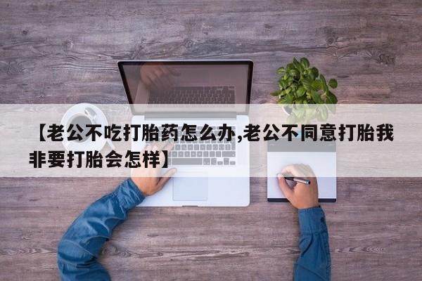 卖正品米索前列醇片微信【老公不吃打胎药怎么办,老公不同意打胎我非要打胎会怎样】