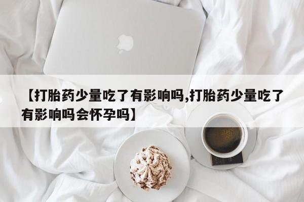 卖正品米索前列醇片微信【打胎药少量吃了有影响吗,打胎药少量吃了有影响吗会怀孕吗】