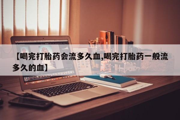 卖正品米索前列醇片微信【喝完打胎药会流多久血,喝完打胎药一般流多久的血】