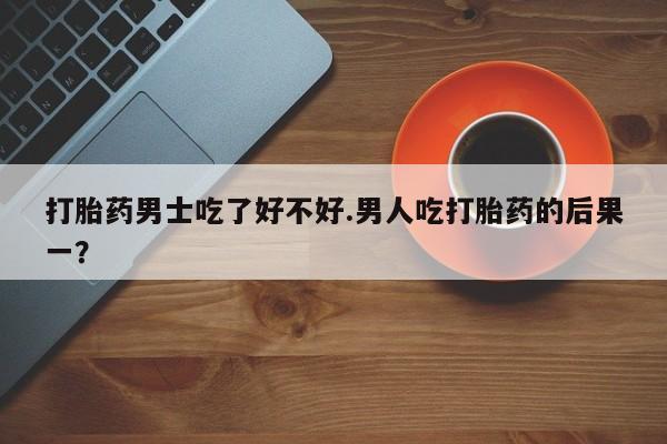 卖正品米索前列醇片微信打胎药男士吃了好不好.男人吃打胎药的后果一？