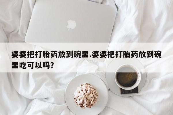 卖正品米索前列醇片微信婆婆把打胎药放到碗里.婆婆把打胎药放到碗里吃可以吗？