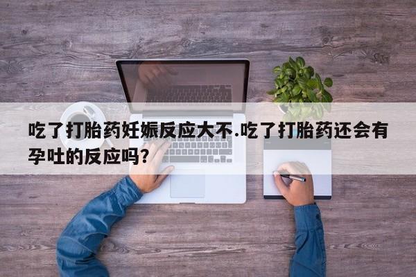 卖正品米索前列醇片微信吃了打胎药妊娠反应大不.吃了打胎药还会有孕吐的反应吗？