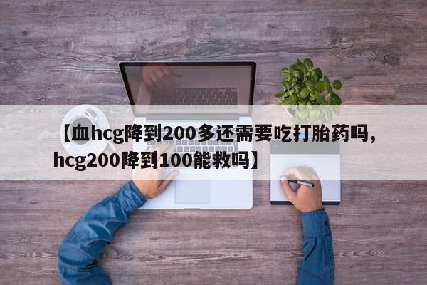 卖正品米索前列醇片微信【血hcg降到200多还需要吃打胎药吗,hcg200降到100能救吗】