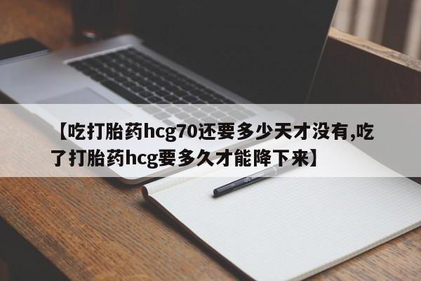 卖正品米索前列醇片微信【吃打胎药hcg70还要多少天才没有,吃了打胎药hcg要多久才能降下来】