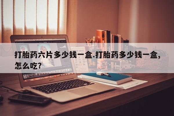 卖正品米索前列醇片微信打胎药六片多少钱一盒.打胎药多少钱一盒,怎么吃？