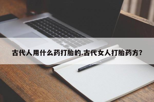 卖正品米索前列醇片微信古代人用什么药打胎的.古代女人打胎药方？