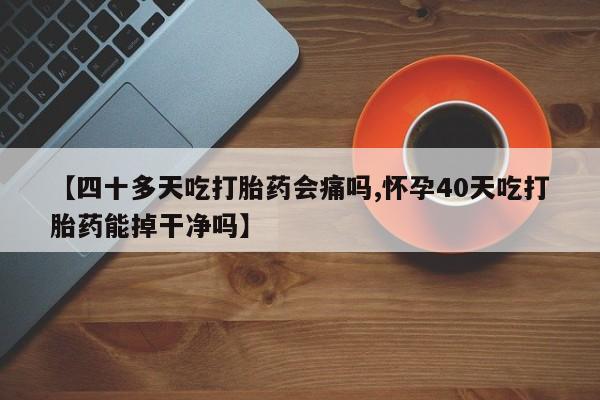 卖正品米索前列醇片微信【四十多天吃打胎药会痛吗,怀孕40天吃打胎药能掉干净吗】