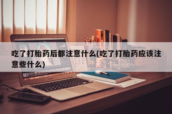 卖正品米索前列醇片微信吃了打胎药后都注意什么(吃了打胎药应该注意些什么)