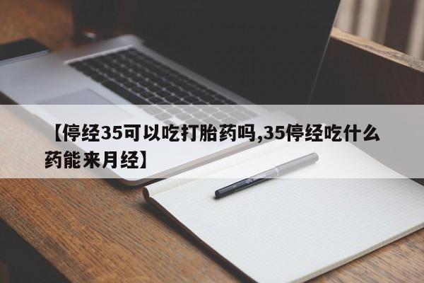 卖正品米索前列醇片微信【停经35可以吃打胎药吗,35停经吃什么药能来月经】