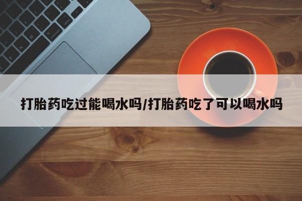 卖正品米索前列醇片微信打胎药吃过能喝水吗/打胎药吃了可以喝水吗