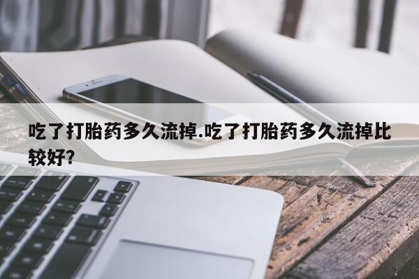 卖正品米索前列醇片微信吃了打胎药多久流掉.吃了打胎药多久流掉比较好?