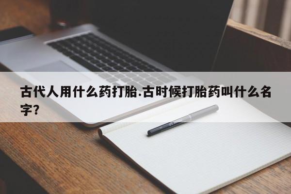 卖正品米索前列醇片微信古代人用什么药打胎.古时候打胎药叫什么名字？