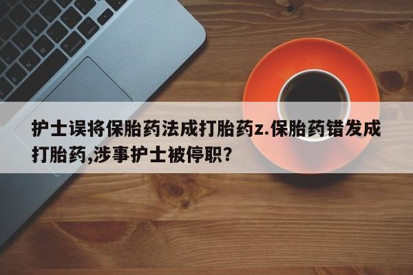 卖正品米索前列醇片微信护士误将保胎药法成打胎药z.保胎药错发成打胎药,涉事护士被停职？