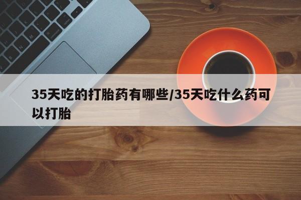 卖正品米索前列醇片微信35天吃的打胎药有哪些/35天吃什么药可以打胎