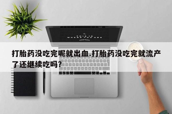 卖正品米索前列醇片微信打胎药没吃完呢就出血.打胎药没吃完就流产了还继续吃吗？