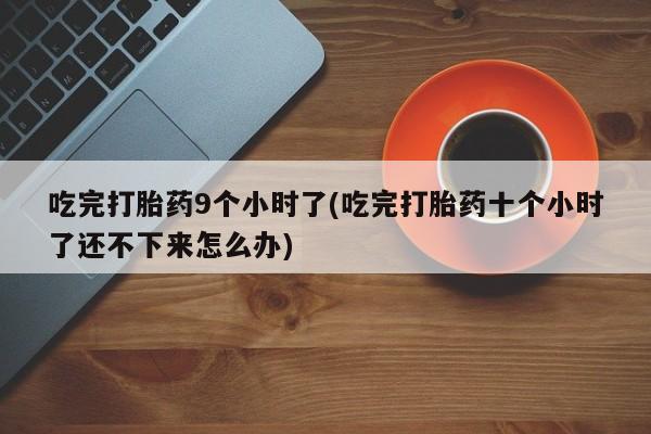 卖正品米索前列醇片微信吃完打胎药9个小时了(吃完打胎药十个小时了还不下来怎么办)