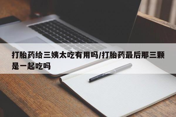 卖正品米索前列醇片微信打胎药给三姨太吃有用吗/打胎药最后那三颗是一起吃吗