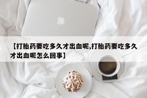 卖正品米索前列醇片微信【打胎药要吃多久才出血呢,打胎药要吃多久才出血呢怎么回事】