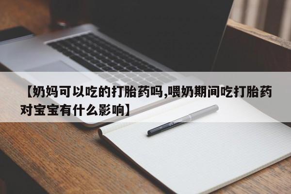 卖正品米索前列醇片微信【奶妈可以吃的打胎药吗,喂奶期间吃打胎药对宝宝有什么影响】