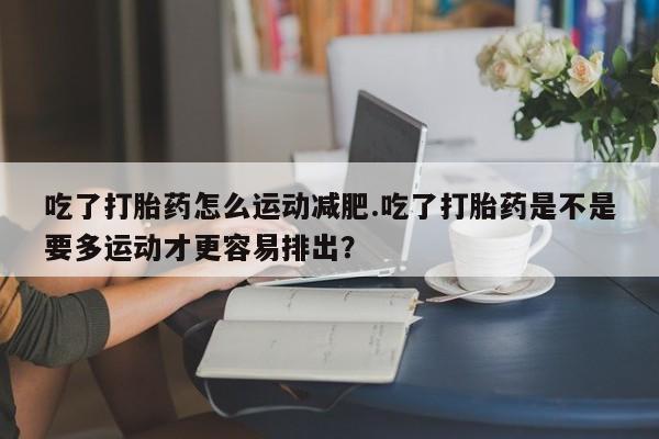 卖正品米索前列醇片微信吃了打胎药怎么运动减肥.吃了打胎药是不是要多运动才更容易排出？
