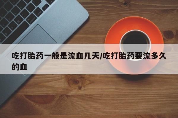 卖正品米索前列醇片微信吃打胎药一般是流血几天/吃打胎药要流多久的血