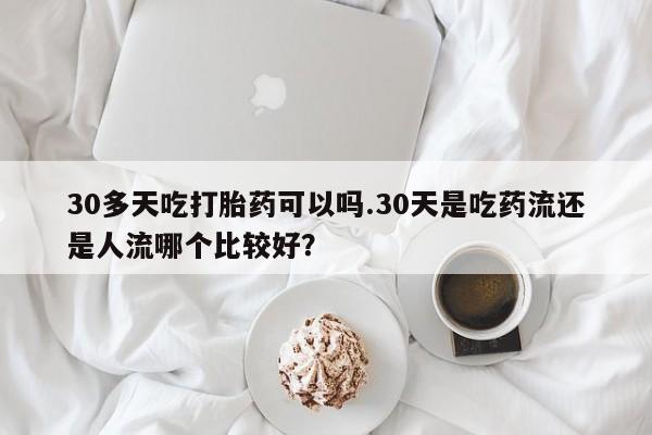 卖正品米索前列醇片微信30多天吃打胎药可以吗.30天是吃药流还是人流哪个比较好？