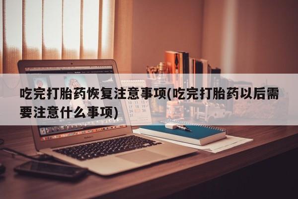 卖正品米索前列醇片微信吃完打胎药恢复注意事项(吃完打胎药以后需要注意什么事项)