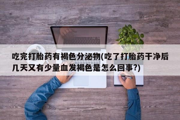 卖正品米索前列醇片微信吃完打胎药有褐色分泌物(吃了打胎药干净后几天又有少量血发褐色是怎么回事?)