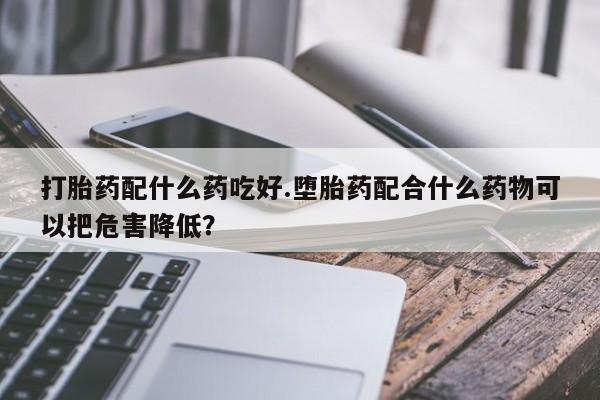 卖正品米索前列醇片微信打胎药配什么药吃好.堕胎药配合什么药物可以把危害降低？