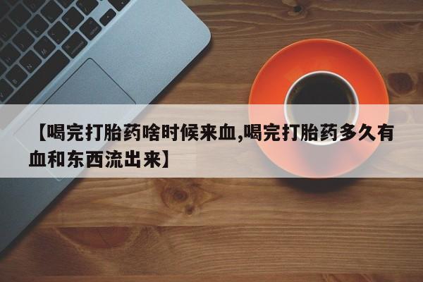 卖正品米索前列醇片微信【喝完打胎药啥时候来血,喝完打胎药多久有血和东西流出来】