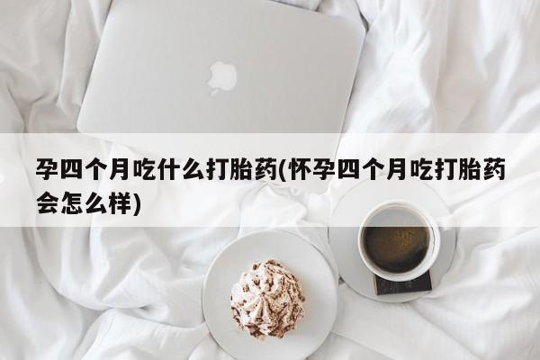 卖正品米索前列醇片微信孕四个月吃什么打胎药(怀孕四个月吃打胎药会怎么样)