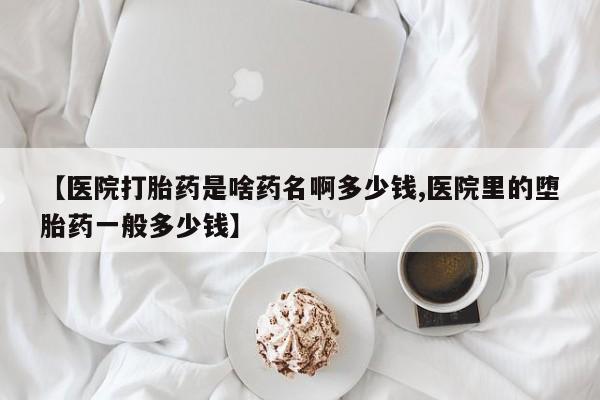 卖正品米索前列醇片微信【医院打胎药是啥药名啊多少钱,医院里的堕胎药一般多少钱】