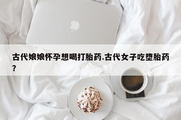 卖正品米索前列醇片微信古代娘娘怀孕想喝打胎药.古代女子吃堕胎药？