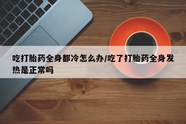 卖正品米索前列醇片微信吃打胎药全身都冷怎么办/吃了打胎药全身发热是正常吗