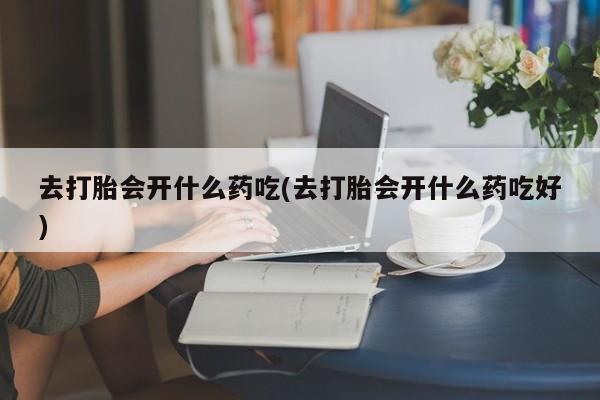 卖正品米索前列醇片微信去打胎会开什么药吃(去打胎会开什么药吃好)