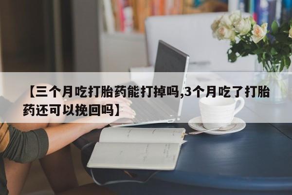 卖正品米索前列醇片微信【三个月吃打胎药能打掉吗,3个月吃了打胎药还可以挽回吗】