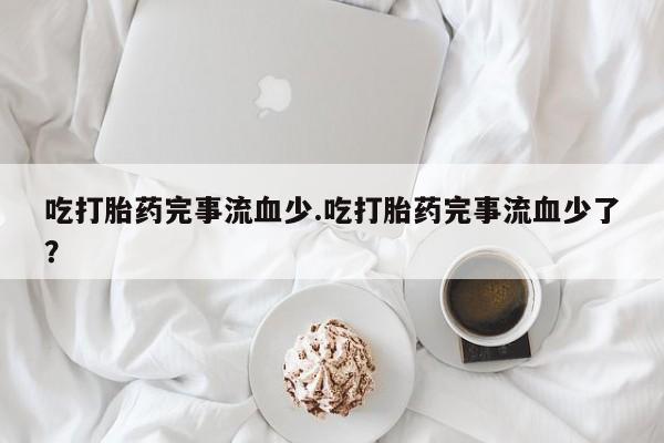 卖正品米索前列醇片微信吃打胎药完事流血少.吃打胎药完事流血少了?