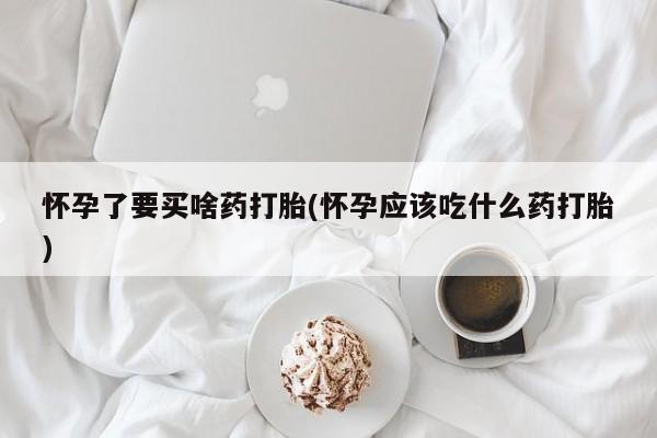 卖正品米索前列醇片微信怀孕了要买啥药打胎(怀孕应该吃什么药打胎)