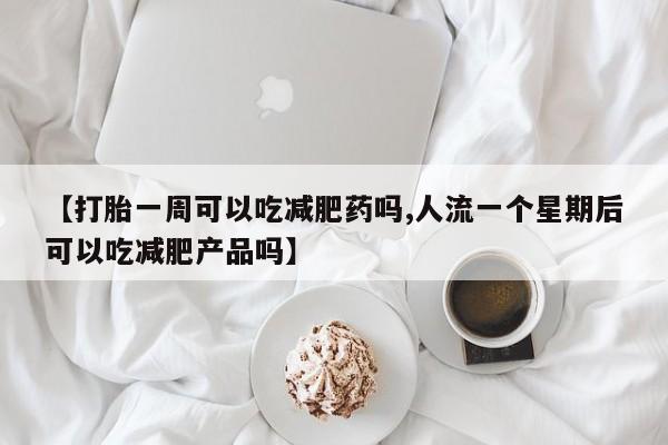 卖正品米索前列醇片微信【打胎一周可以吃减肥药吗,人流一个星期后可以吃减肥产品吗】