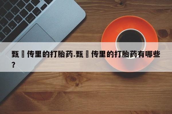 卖正品米索前列醇片微信甄嬛传里的打胎药.甄嬛传里的打胎药有哪些?