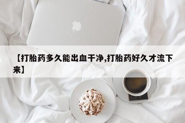 卖正品米索前列醇片微信【打胎药多久能出血干净,打胎药好久才流下来】
