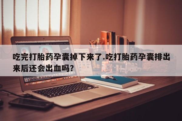 卖正品米索前列醇片微信吃完打胎药孕囊掉下来了.吃打胎药孕囊排出来后还会出血吗？