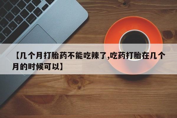 卖正品米索前列醇片微信【几个月打胎药不能吃辣了,吃药打胎在几个月的时候可以】