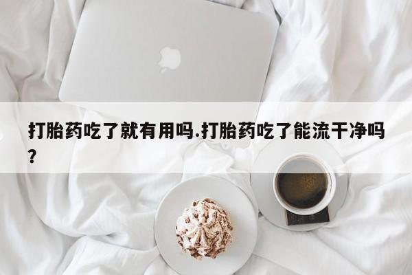 卖正品米索前列醇片微信打胎药吃了就有用吗.打胎药吃了能流干净吗？